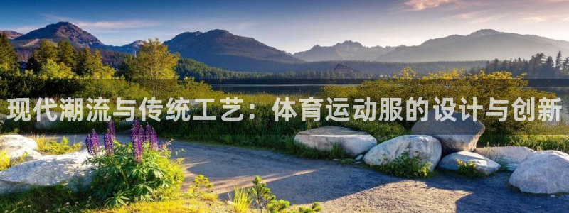 欧亿体育官方平台体育：现代潮流与传统工艺：体育运动服