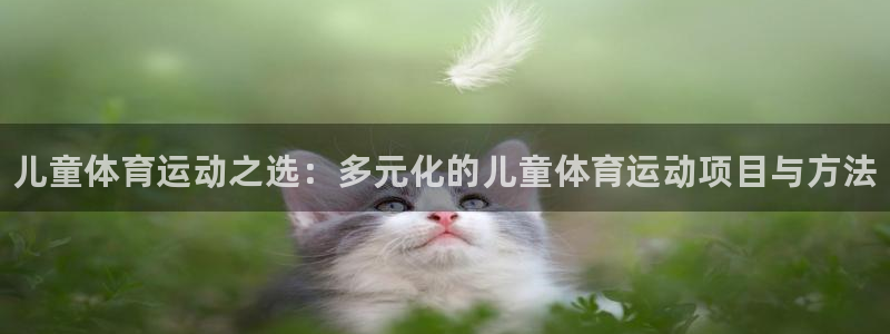 oety欧亿体育官网下载平台假的吗是真的吗：儿童体育