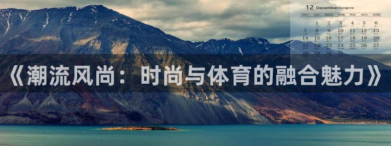 欧亿体育官方正版app娱乐下载：《潮流风尚：时尚与体