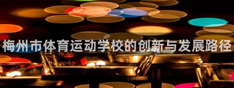 欧亿体育官方正版app娱乐下载：梅州市体育运动学校的