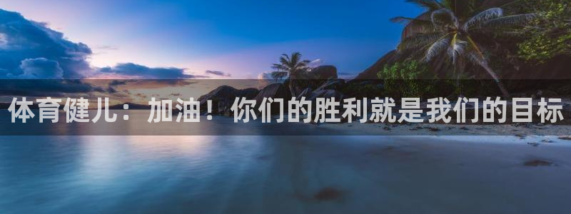 欧亿体育官方正版app集团官网首页网址：体育健儿：加油！你们