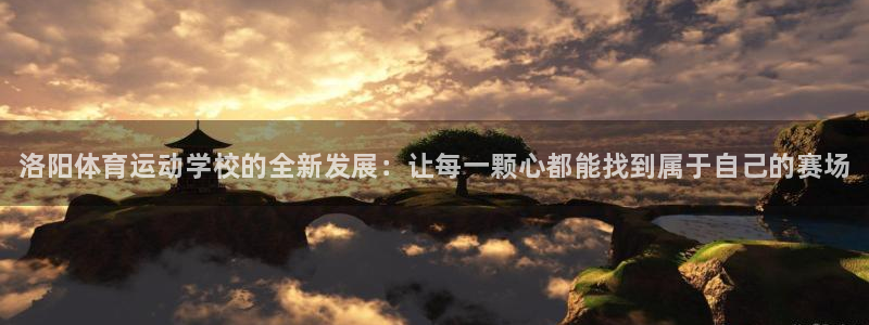 oety欧亿体育官网下载软件：洛阳体育运动学校的全新发展：让