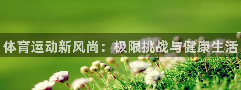 欧亿体育官方正版app代理:体育运动新风尚:极限挑战与健康生
